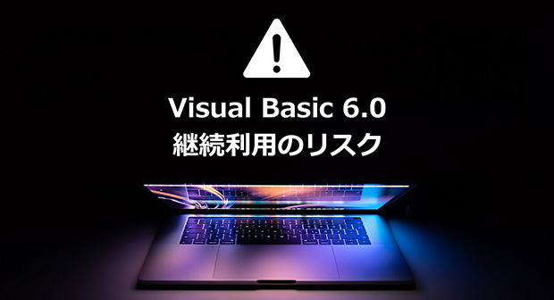 Visual Basic 6.0（VB6.0）を使い続けるリスク・移行課題、ご存知ですか？